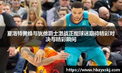 夏洛特黄蜂与犹他爵士激战正酣球迷期待精彩对决与精彩瞬间