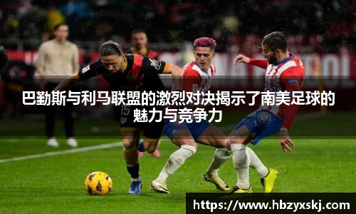 巴勤斯与利马联盟的激烈对决揭示了南美足球的魅力与竞争力