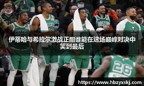 伊蒂哈与希拉尔激战正酣谁能在这场巅峰对决中笑到最后