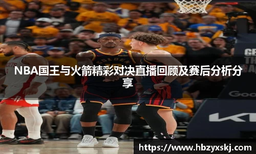 NBA国王与火箭精彩对决直播回顾及赛后分析分享