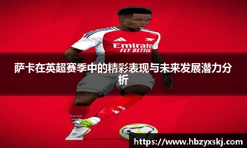 萨卡在英超赛季中的精彩表现与未来发展潜力分析