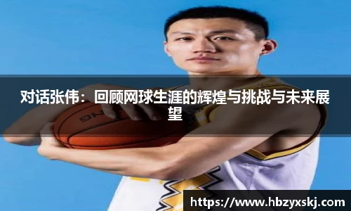 对话张伟：回顾网球生涯的辉煌与挑战与未来展望