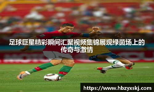 足球巨星精彩瞬间汇聚视频集锦展现绿茵场上的传奇与激情