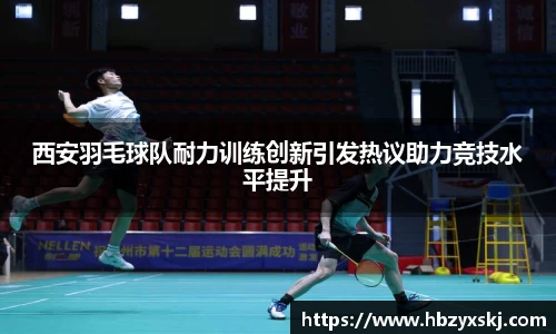西安羽毛球队耐力训练创新引发热议助力竞技水平提升