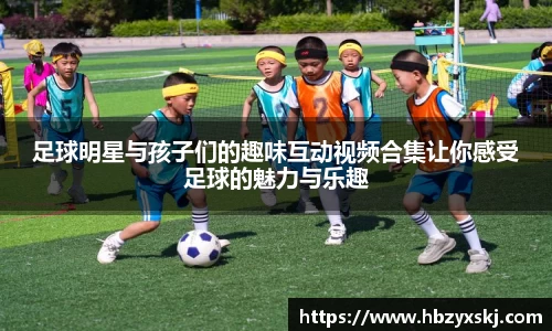 足球明星与孩子们的趣味互动视频合集让你感受足球的魅力与乐趣
